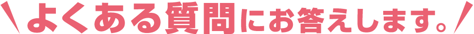 よくある質問にお答えします。