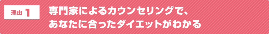 理由1 専門家によるカウンセリングで、あなたに合ったダイエットがわかる