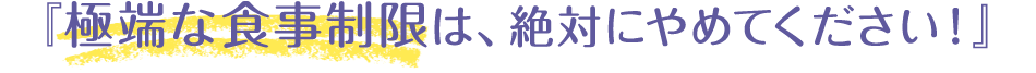 『極端な食事制限は、絶対にやめてください!』